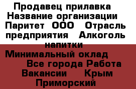 Продавец прилавка › Название организации ­ Паритет, ООО › Отрасль предприятия ­ Алкоголь, напитки › Минимальный оклад ­ 26 000 - Все города Работа » Вакансии   . Крым,Приморский